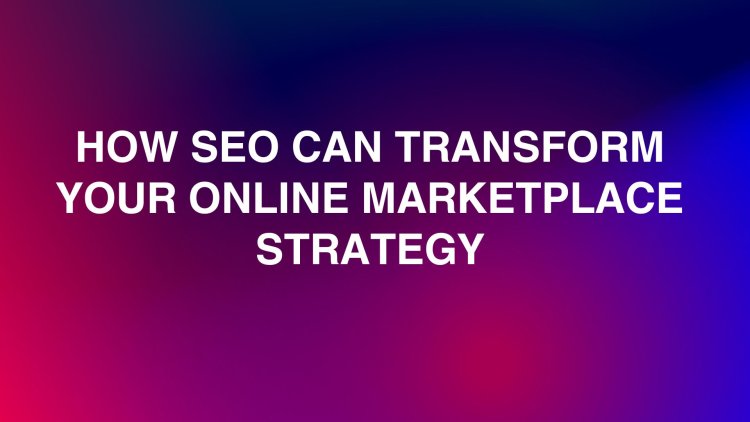 How SEO Can Transform Your Online Marketplace Strategy