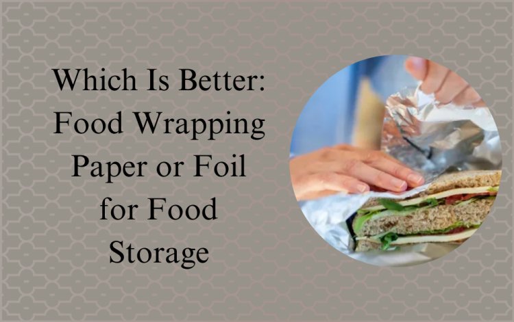 Which Is Better: Food Wrapping Paper or Foil for Food Storage