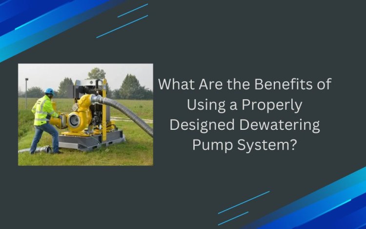 What Are the Benefits of Using a Properly Designed Dewatering Pump System?