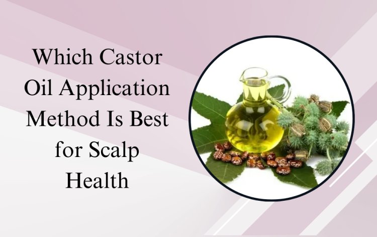 Which Castor Oil Application Method Is Best for Scalp Health