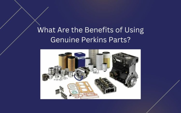 What Are the Benefits of Using Genuine Perkins Parts?