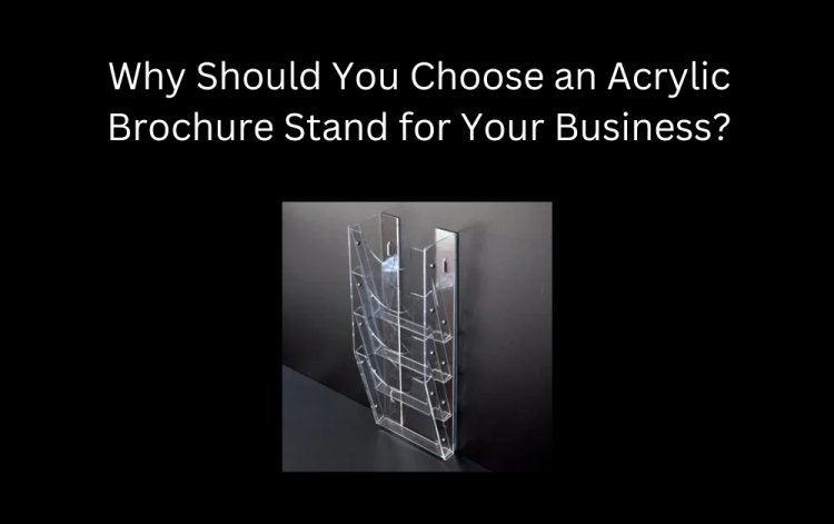 Why Should You Choose an Acrylic Brochure Stand for Your Business?